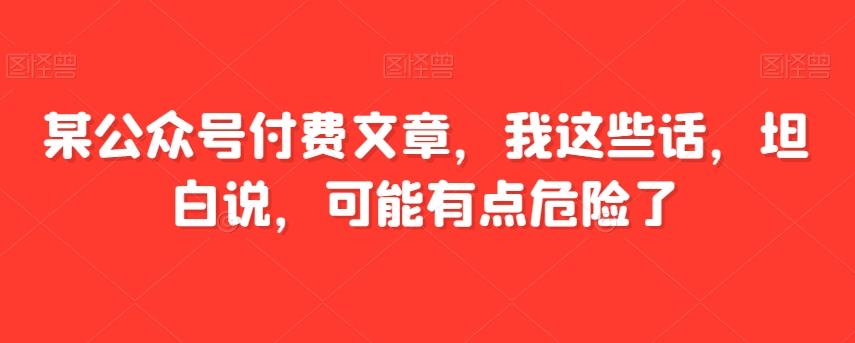 某公众号付费文章，我这些话，坦白说，可能有点危险了-轻创副业圈