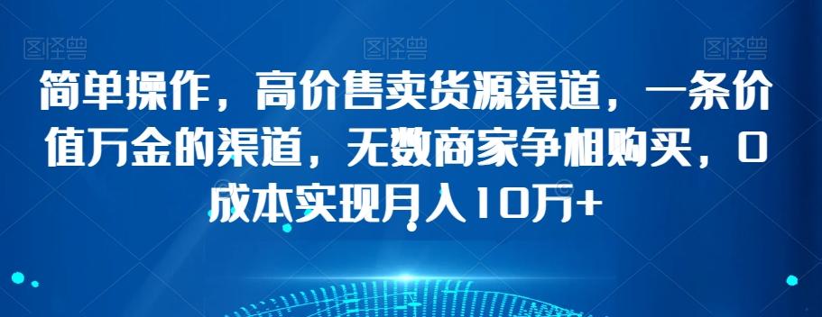 简单操作，高价售卖货源渠道，一条价值万金的渠道，无数商家争相购买，0成本实现月入10万+【揭秘】-轻创副业圈