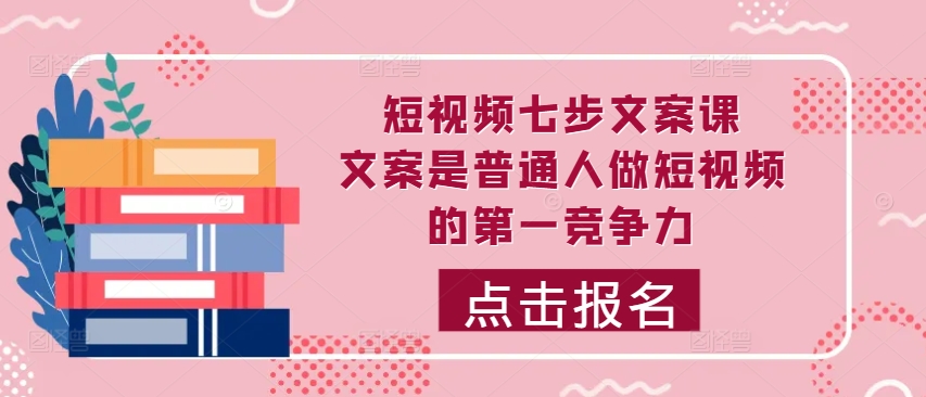 短视频七步文案课，文案是普通人做短视频的第一竞争力，如何写出划不走的文案-轻创副业圈
