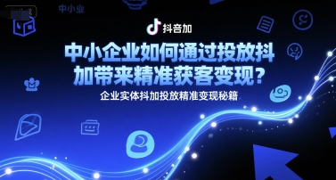 中小企业如何通过投放抖加带来精准获客变现？企业实体抖加投放精准变现秘籍-轻创副业圈