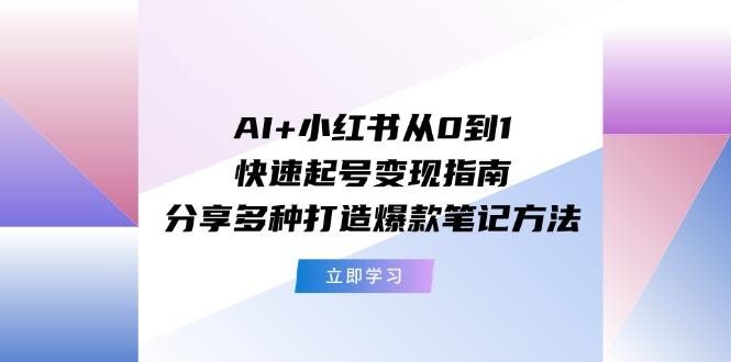 AI+小红书从0到1快速起号变现指南：分享多种打造爆款笔记方法-轻创副业圈
