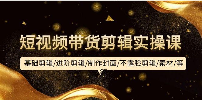 (9887期)短视频带货剪辑实操课：基础剪辑/进阶剪辑/制作封面/不露脸剪辑/素材/等等-轻创副业圈