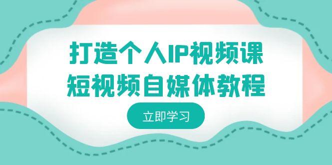 打造个人IP视频课-短视频自媒体教程，个人IP如何定位，如何变现-轻创副业圈