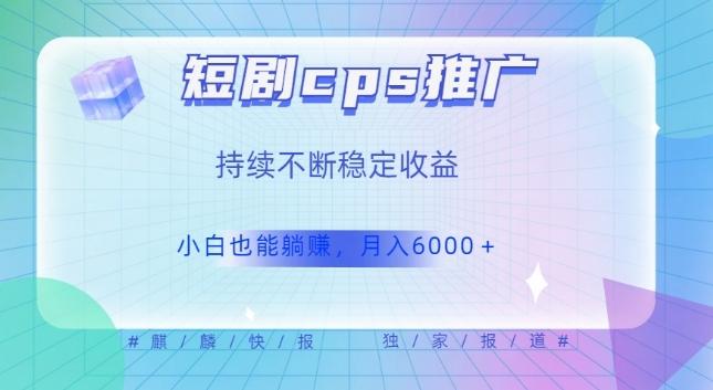 短剧cps推广（价值4位数），市场前景大可实现躺赚收益，只要视频在，持续收益不断-轻创副业圈