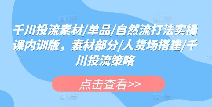 千川投流素材/单品/自然流打法实操课内训版，素材部分/人货场搭建/千川投流策略-轻创副业圈