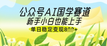 公众号AI国学爆文，国学赛道风口，新手小白也能轻松上手，单日稳定变现几张-轻创副业圈