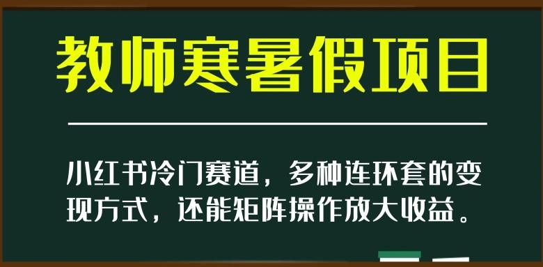 小红书冷门赛道，教师寒暑假项目，多种连环套的变现方式，还能矩阵操作放大收益【揭秘】-轻创副业圈