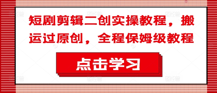 短剧剪辑二创实操教程，搬运过原创，全程保姆级教程-轻创副业圈