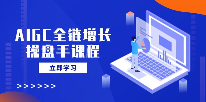 AIGC全链增长操盘手课程，从AI基础到私有化应用，轻松驾驭AI助力营销-轻创副业圈