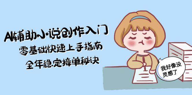 AI辅助小说创作入门，零基础快速上手指南，全年稳定接单秘诀-轻创副业圈