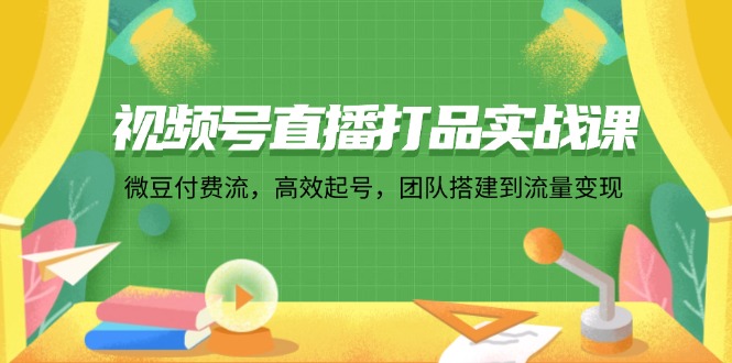 视频号直播打品实战课：微 豆 付 费 流，高效起号，团队搭建到流量变现-轻创副业圈