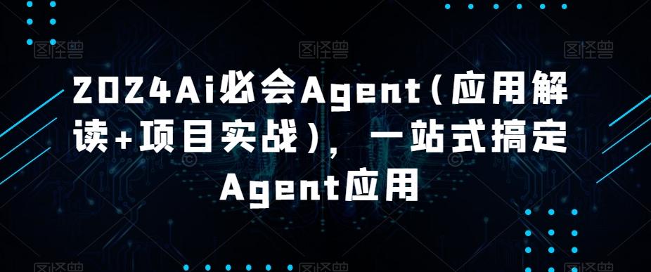 2024Ai必会Agent(应用解读+项目实战)，一站式搞定Agent应用-轻创副业圈