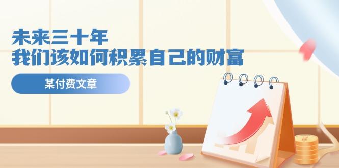 某公众号付费文《未来三十年，我们该如何积累自己的财富》-轻创副业圈