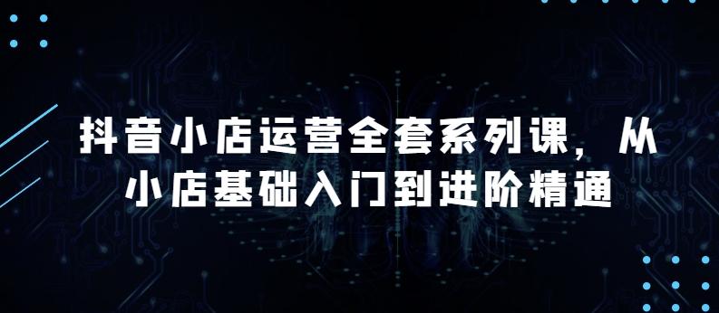 抖音小店运营全套系列课，全新升级，从小店基础入门到进阶精通，系统掌握月销百万小店的核心秘密-轻创副业圈