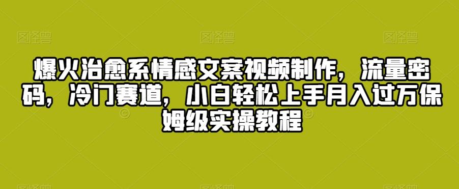 爆火治愈系情感文案视频制作，流量密码，冷门赛道，小白轻松上手月入过万保姆级实操教程【揭秘】-轻创副业圈