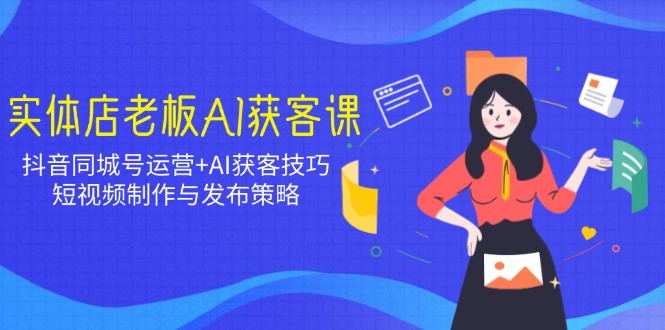 实体店老板AI获客课：抖音同城号运营+AI获客技巧，短视频制作与发布策略-轻创副业圈