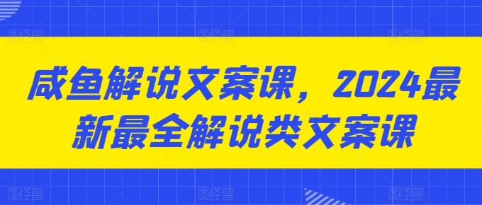 咸鱼解说文案课，2024最新最全解说类文案课-轻创副业圈