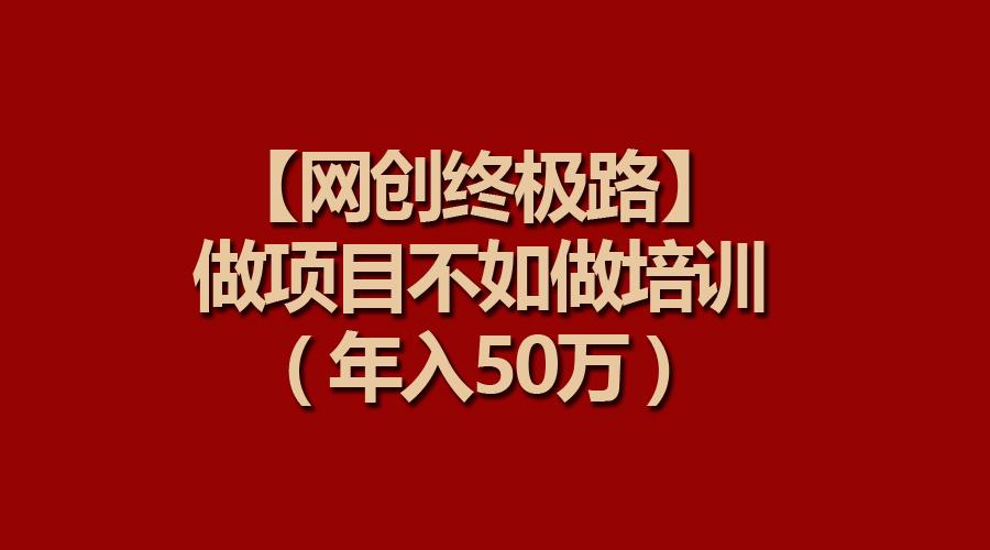 (9550期)【网创终极路】做项目不如做项目培训，年入50万-轻创副业圈