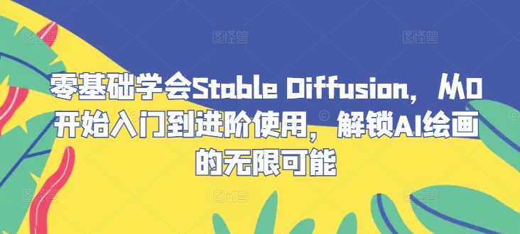 零基础学会Stable Diffusion，从0开始入门到进阶使用，解锁AI绘画的无限可能-轻创副业圈