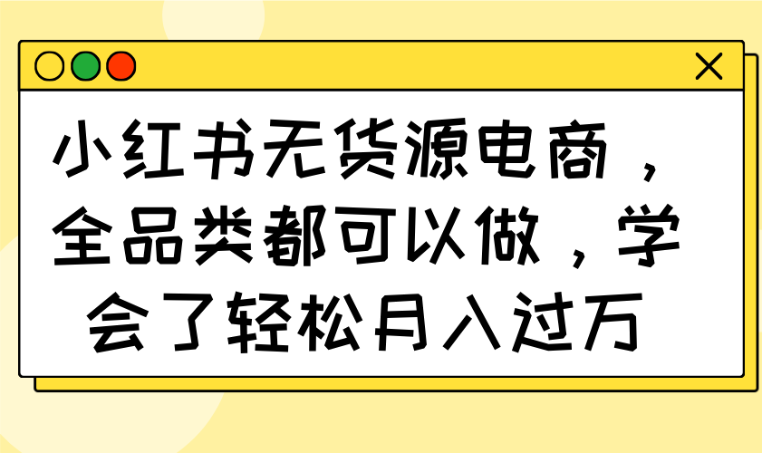 小红书无货源电商，全品类都可以做，学会了轻松月入过万-轻创副业圈