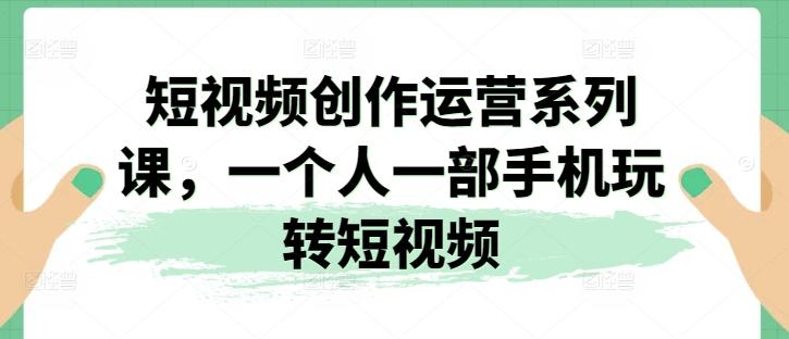 短视频创作运营系列课，一个人一部手机玩转短视频-轻创副业圈