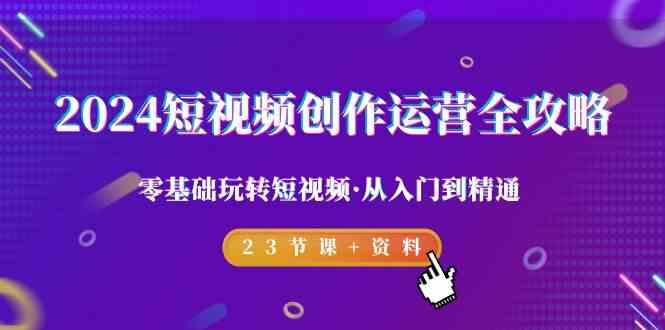 2024短视频创作运营全攻略，零基础玩转短视频·从入门到精通-23节课+资料-轻创副业圈