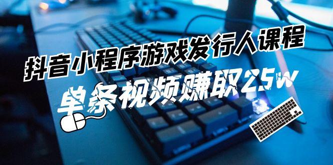 抖音小程序游戏发行人课程：带你玩转游戏任务变现，单条视频赚取25w-轻创副业圈