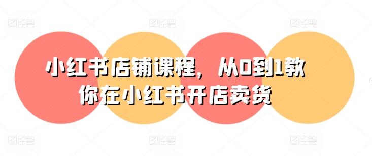小红书店铺课程，从0到1教你在小红书开店卖货-轻创副业圈