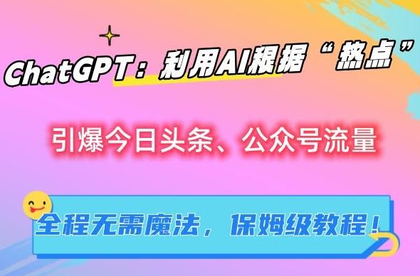 ChatGPT：利用AI根据“热点”引爆今日头条、公众号流量，无需魔法，保姆级教程【揭秘】-轻创副业圈