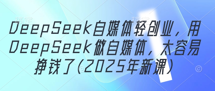 DeepSeek自媒体轻创业，用DeepSeek做自媒体，太容易挣钱了(2025年新课)-轻创副业圈