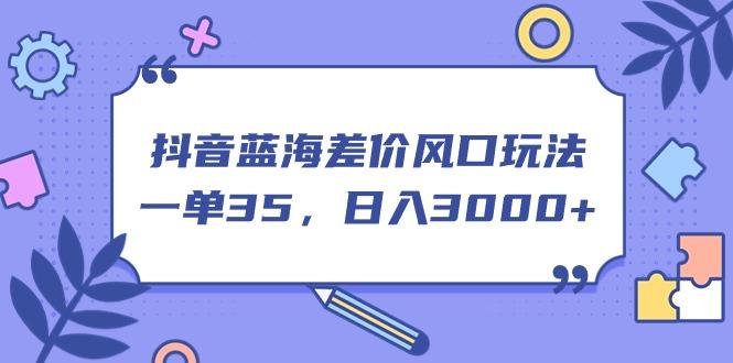 抖音蓝海差价风口玩法，一单35，日入3000+-轻创副业圈