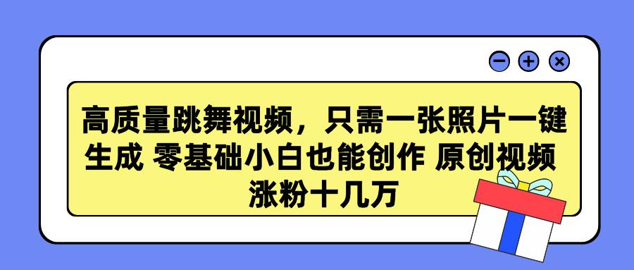 高质量跳舞视频，只需一张照片一键生成 零基础小白也能创作 原创视频 涨…-轻创副业圈