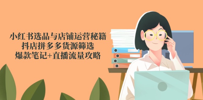 小红书选品与店铺运营秘籍，抖店拼多多货源筛选，爆款笔记+直播流量攻略-轻创副业圈