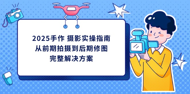 2025手作 摄影实操指南，从前期拍摄到后期修图的完整解决方案-轻创副业圈