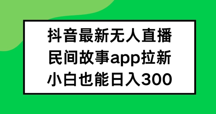 抖音无人直播，民间故事APP拉新，小白也能日入300+【揭秘】-轻创副业圈