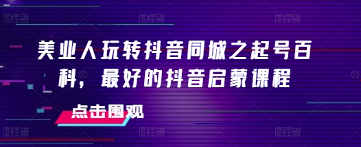 美业人玩转抖音同城之起号百科，最好的抖音启蒙课程-轻创副业圈
