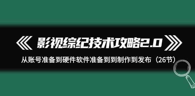 影视综纪技术攻略2.0：从账号准备到硬件软件准备到到制作到发布(26节课)-轻创副业圈