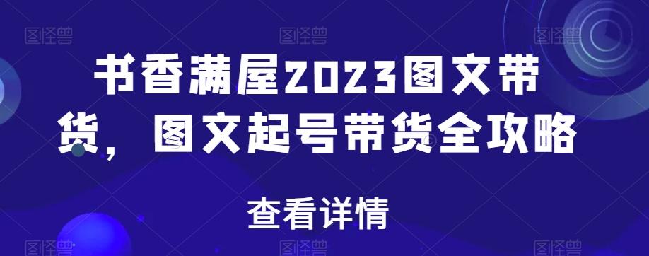 书香满屋2023图文带货，图文起号带货全攻略-轻创副业圈