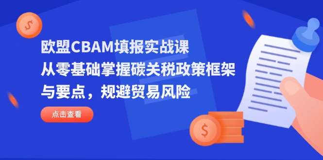 欧盟CBAM填报实战课，从零基础掌握碳关税政策框架与要点，规避贸易风险-轻创副业圈