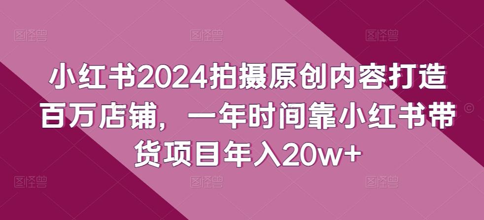 小红书2024拍摄原创内容打造百万店铺，一年时间靠小红书带货项目年入20w+-轻创副业圈