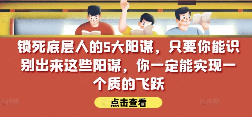 锁死底层人的5大阳谋，只要你能识别出来这些阳谋，你一定能实现一个质的飞跃【付费文章】-轻创副业圈