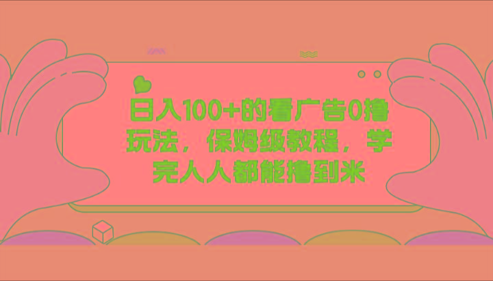 日入100+的看广告0撸玩法，保姆级教程，学完人人都能撸到米-轻创副业圈