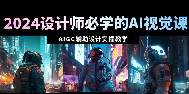 2024设计师必学的AI视觉课：AIGC辅助设计实操教学(66节课)-轻创副业圈