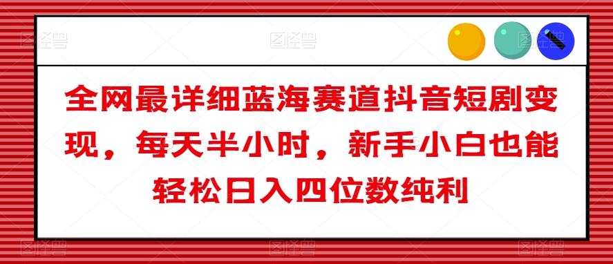 全网最详细蓝海赛道抖音短剧变现，每天半小时，新手小白也能轻松日入四位数纯利【揭秘】-轻创副业圈