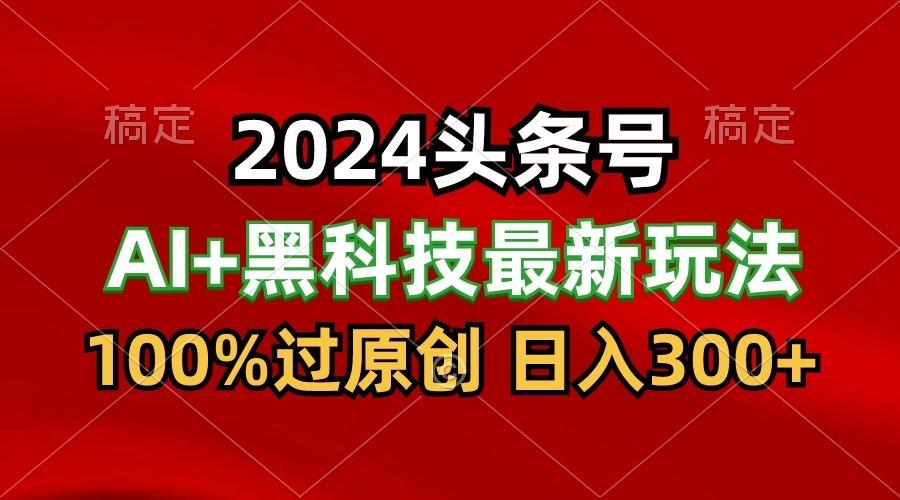 2024最新AI头条+黑科技猛撸收益，100%过原创，三天必起号，每天5分钟，月入1W+-轻创副业圈