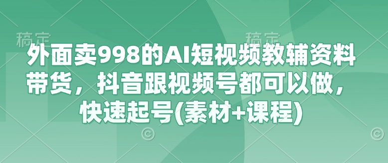 外面卖998的AI短视频教辅资料带货，抖音跟视频号都可以做，快速起号(素材+课程)-轻创副业圈
