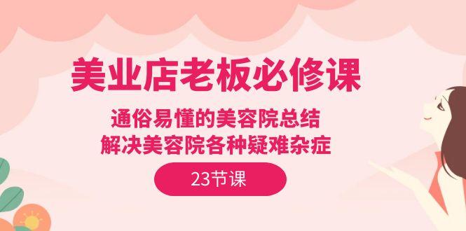 (9986期)美业店老板必修课：通俗易懂的美容院总结，解决美容院各种疑难杂症(23节)-轻创副业圈