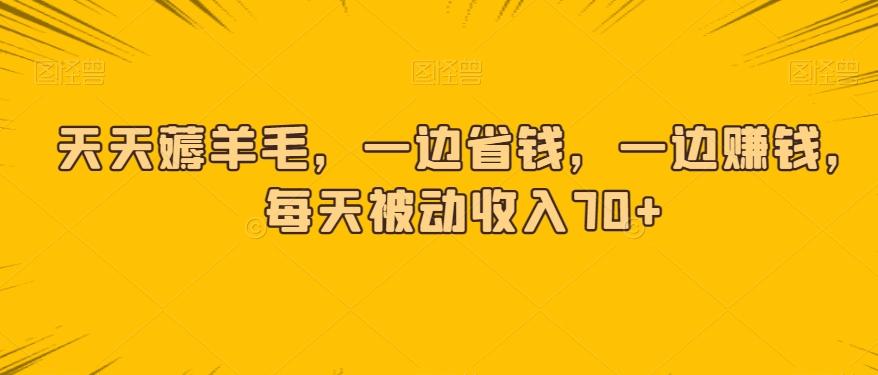 天天薅羊毛，一边省钱，一边赚钱，每天被动收入70+-轻创副业圈