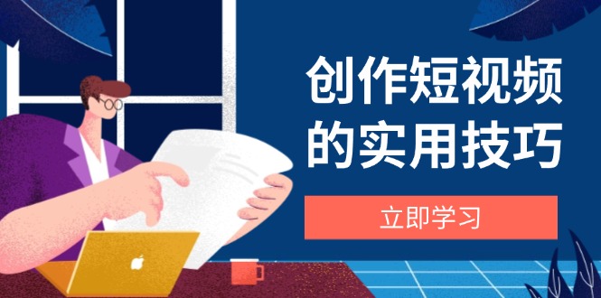 创作短视频的实用技巧，剪辑、设备、构图、文案一站式学习攻略-轻创副业圈
