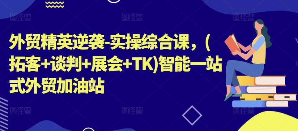 外贸精英逆袭-实操综合课，(拓客+谈判+展会+TK)智能一站式外贸加油站-轻创副业圈